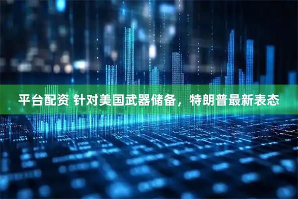 平台配资 针对美国武器储备，特朗普最新表态