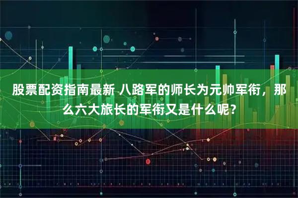 股票配资指南最新 八路军的师长为元帅军衔，那么六大旅长的军衔又是什么呢？